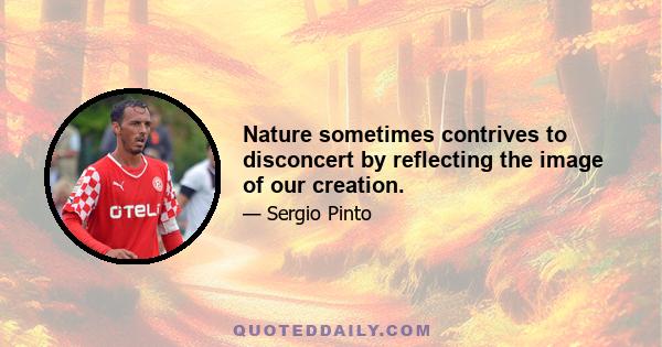 Nature sometimes contrives to disconcert by reflecting the image of our creation.