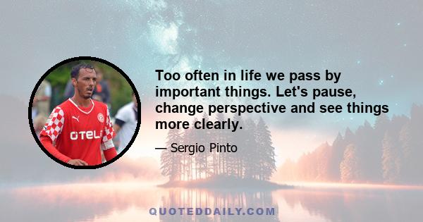 Too often in life we pass by important things. Let's pause, change perspective and see things more clearly.