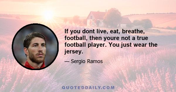 If you dont live, eat, breathe, football, then youre not a true football player. You just wear the jersey.