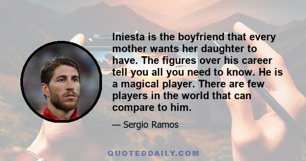 Iniesta is the boyfriend that every mother wants her daughter to have. The figures over his career tell you all you need to know. He is a magical player. There are few players in the world that can compare to him.