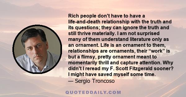 Rich people don't have to have a life-and-death relationship with the truth and its questions; they can ignore the truth and still thrive materially. I am not surprised many of them understand literature only as an