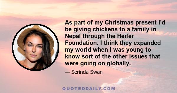 As part of my Christmas present I'd be giving chickens to a family in Nepal through the Heifer Foundation. I think they expanded my world when I was young to know sort of the other issues that were going on globally.