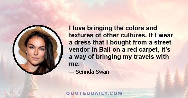 I love bringing the colors and textures of other cultures. If I wear a dress that I bought from a street vendor in Bali on a red carpet, it's a way of bringing my travels with me.