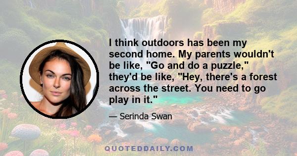 I think outdoors has been my second home. My parents wouldn't be like, Go and do a puzzle, they'd be like, Hey, there's a forest across the street. You need to go play in it.