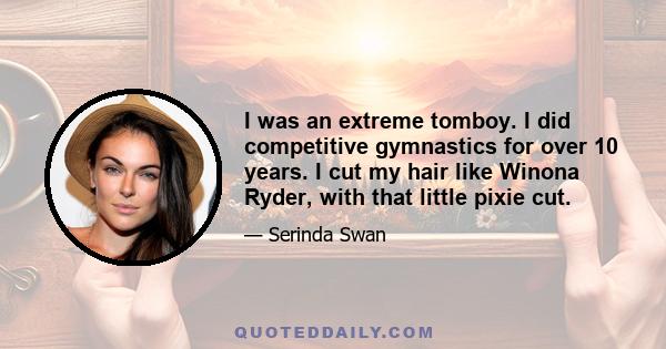 I was an extreme tomboy. I did competitive gymnastics for over 10 years. I cut my hair like Winona Ryder, with that little pixie cut.