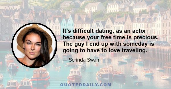 It's difficult dating, as an actor because your free time is precious. The guy I end up with someday is going to have to love traveling.