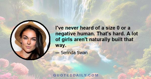 I've never heard of a size 0 or a negative human. That's hard. A lot of girls aren't naturally built that way.