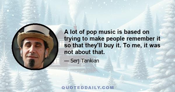 A lot of pop music is based on trying to make people remember it so that they'll buy it. To me, it was not about that.