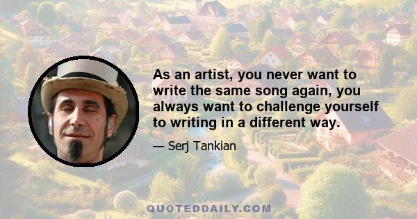 As an artist, you never want to write the same song again, you always want to challenge yourself to writing in a different way.