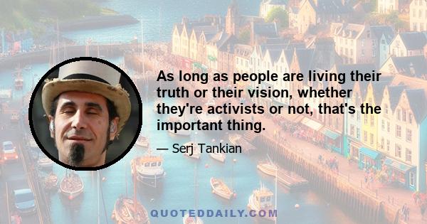 As long as people are living their truth or their vision, whether they're activists or not, that's the important thing.