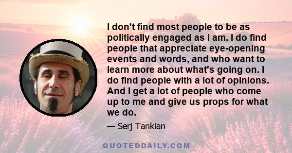 I don't find most people to be as politically engaged as I am. I do find people that appreciate eye-opening events and words, and who want to learn more about what's going on. I do find people with a lot of opinions.