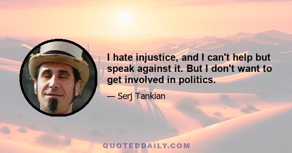 I hate injustice, and I can't help but speak against it. But I don't want to get involved in politics.