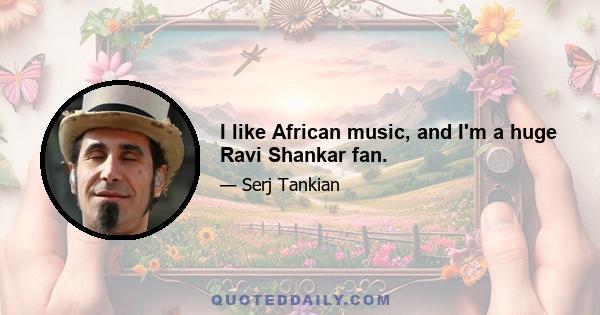 I like African music, and I'm a huge Ravi Shankar fan.