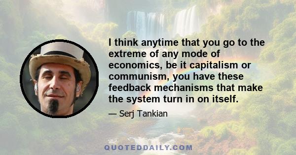 I think anytime that you go to the extreme of any mode of economics, be it capitalism or communism, you have these feedback mechanisms that make the system turn in on itself.