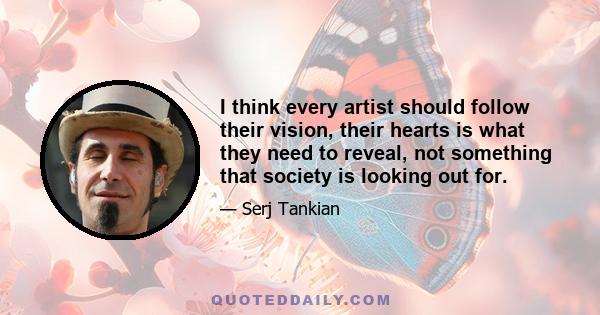 I think every artist should follow their vision, their hearts is what they need to reveal, not something that society is looking out for.