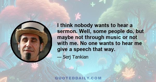 I think nobody wants to hear a sermon. Well, some people do, but maybe not through music or not with me. No one wants to hear me give a speech that way.