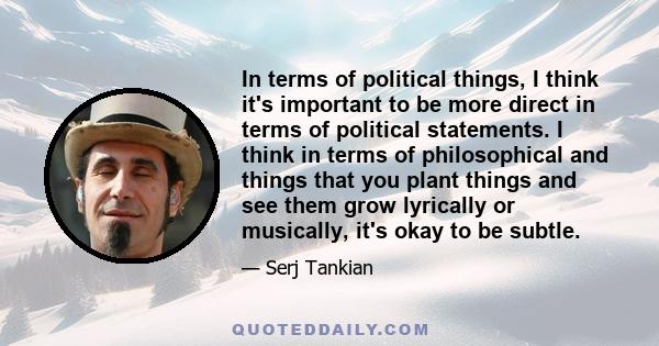 In terms of political things, I think it's important to be more direct in terms of political statements. I think in terms of philosophical and things that you plant things and see them grow lyrically or musically, it's