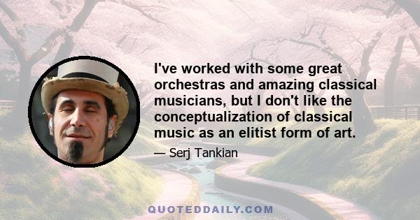 I've worked with some great orchestras and amazing classical musicians, but I don't like the conceptualization of classical music as an elitist form of art.