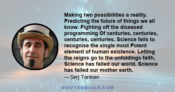 Making two possibilities a reality. Predicting the future of things we all know. Fighting off the diseased programming Of centuries, centuries, centuries, centuries. Science fails to recognise the single most Potent