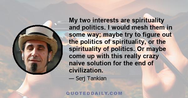 My two interests are spirituality and politics. I would mesh them in some way; maybe try to figure out the politics of spirituality, or the spirituality of politics. Or maybe come up with this really crazy naive