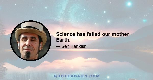 Science has failed our mother Earth.