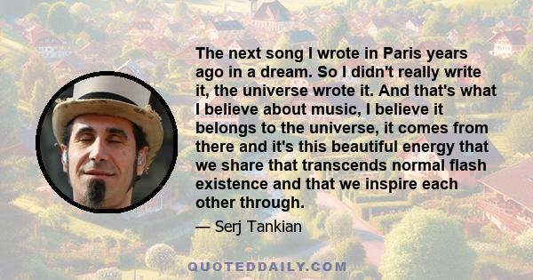 The next song I wrote in Paris years ago in a dream. So I didn't really write it, the universe wrote it. And that's what I believe about music, I believe it belongs to the universe, it comes from there and it's this