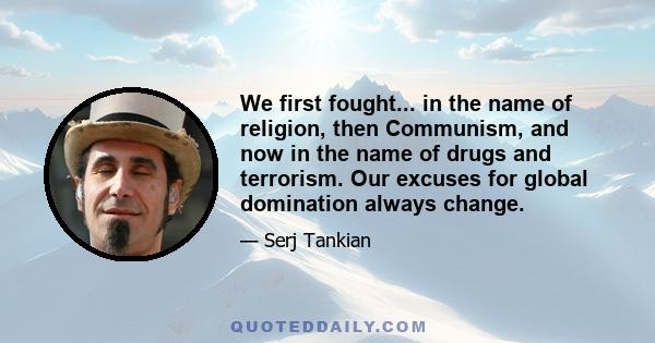 We first fought... in the name of religion, then Communism, and now in the name of drugs and terrorism. Our excuses for global domination always change.