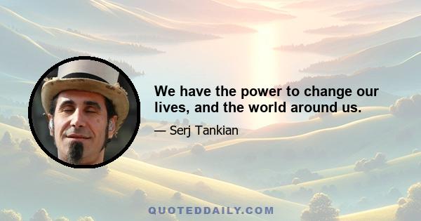 We have the power to change our lives, and the world around us.