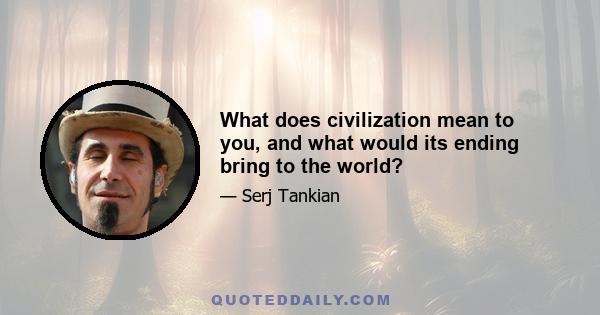 What does civilization mean to you, and what would its ending bring to the world?