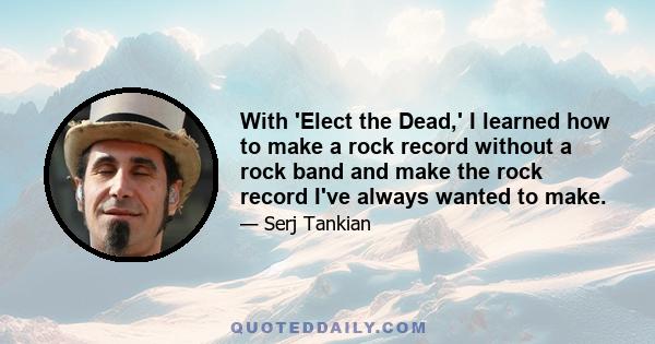 With 'Elect the Dead,' I learned how to make a rock record without a rock band and make the rock record I've always wanted to make.