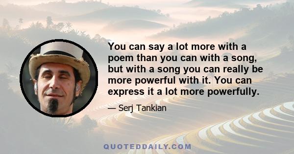 You can say a lot more with a poem than you can with a song, but with a song you can really be more powerful with it. You can express it a lot more powerfully.