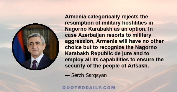 Armenia categorically rejects the resumption of military hostilities in Nagorno Karabakh as an option. In case Azerbaijan resorts to military aggression, Armenia will have no other choice but to recognize the Nagorno