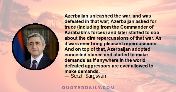 Azerbaijan unleashed the war, and was defeated in that war; Azerbaijan asked for truce (including from the Commander of Karabakh's forces) and later started to sob about the dire repercussions of that war. As if wars