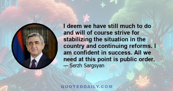 I deem we have still much to do and will of course strive for stabilizing the situation in the country and continuing reforms. I am confident in success. All we need at this point is public order.