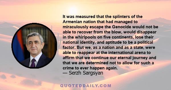 It was measured that the splinters of the Armenian nation that had managed to miraculously escape the Genocide would not be able to recover from the blow, would disappear in the whirlpools on five continents, lose their 