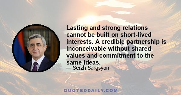 Lasting and strong relations cannot be built on short-lived interests. A credible partnership is inconceivable without shared values and commitment to the same ideas.