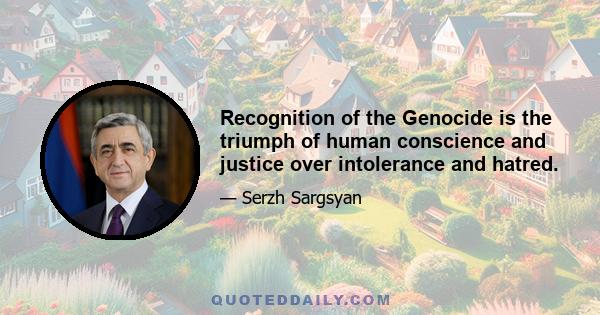 Recognition of the Genocide is the triumph of human conscience and justice over intolerance and hatred.