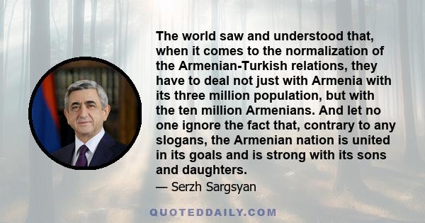 The world saw and understood that, when it comes to the normalization of the Armenian-Turkish relations, they have to deal not just with Armenia with its three million population, but with the ten million Armenians. And 