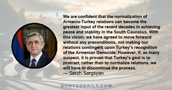 We are confident that the normalization of Armenia-Turkey relations can become the greatest input of the recent decades in achieving peace and stability in the South Caucasus. With this vision, we have agreed to move