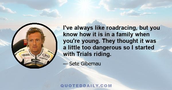 I've always like roadracing, but you know how it is in a family when you're young. They thought it was a little too dangerous so I started with Trials riding.