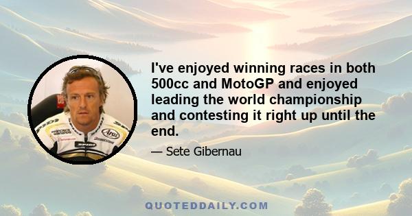 I've enjoyed winning races in both 500cc and MotoGP and enjoyed leading the world championship and contesting it right up until the end.