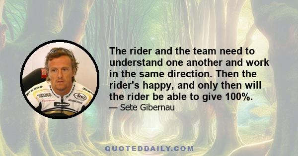 The rider and the team need to understand one another and work in the same direction. Then the rider's happy, and only then will the rider be able to give 100%.