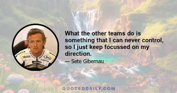 What the other teams do is something that I can never control, so I just keep focussed on my direction.