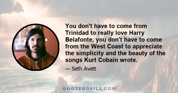 You don't have to come from Trinidad to really love Harry Belafonte, you don't have to come from the West Coast to appreciate the simplicity and the beauty of the songs Kurt Cobain wrote.