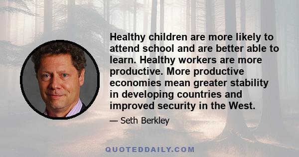 Healthy children are more likely to attend school and are better able to learn. Healthy workers are more productive. More productive economies mean greater stability in developing countries and improved security in the