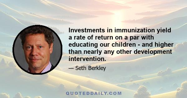 Investments in immunization yield a rate of return on a par with educating our children - and higher than nearly any other development intervention.