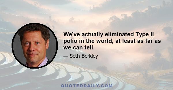 We've actually eliminated Type II polio in the world, at least as far as we can tell.