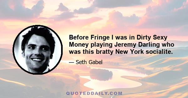 Before Fringe I was in Dirty Sexy Money playing Jeremy Darling who was this bratty New York socialite.