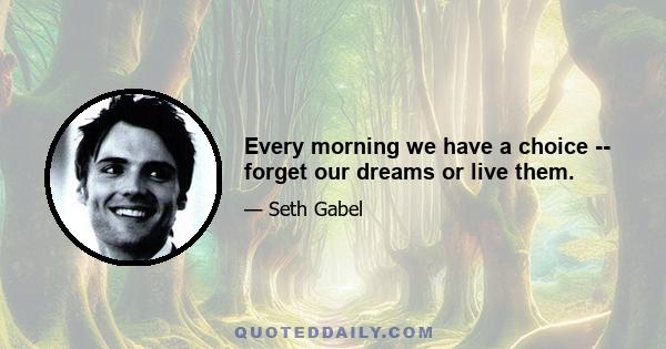 Every morning we have a choice -- forget our dreams or live them.