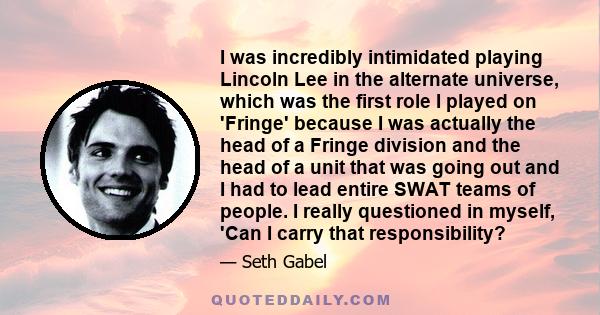 I was incredibly intimidated playing Lincoln Lee in the alternate universe, which was the first role I played on 'Fringe' because I was actually the head of a Fringe division and the head of a unit that was going out